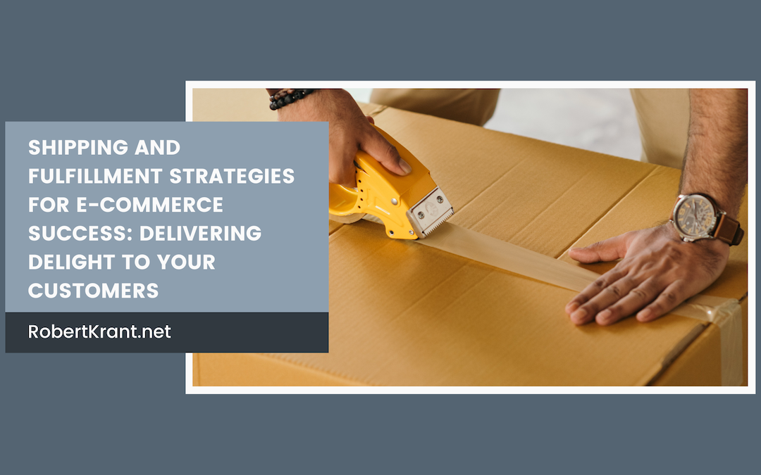 Shipping and Fulfillment Strategies for E-commerce Success: Delivering Delight to Your Customers